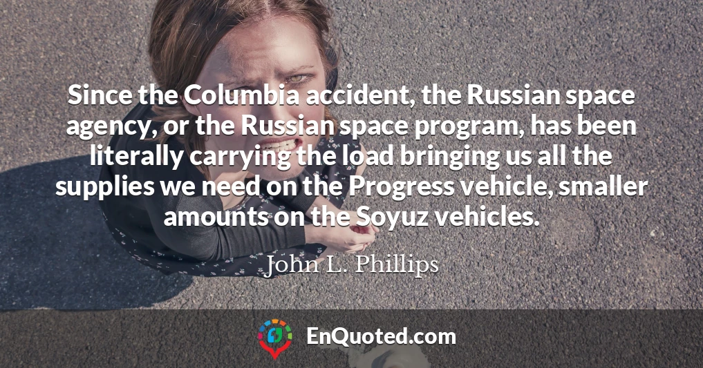 Since the Columbia accident, the Russian space agency, or the Russian space program, has been literally carrying the load bringing us all the supplies we need on the Progress vehicle, smaller amounts on the Soyuz vehicles.