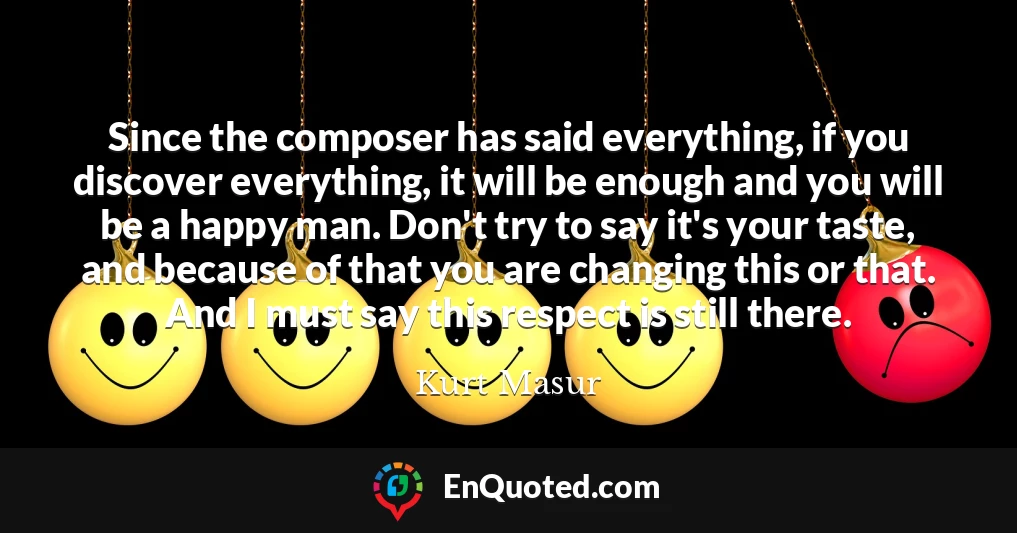 Since the composer has said everything, if you discover everything, it will be enough and you will be a happy man. Don't try to say it's your taste, and because of that you are changing this or that. And I must say this respect is still there.