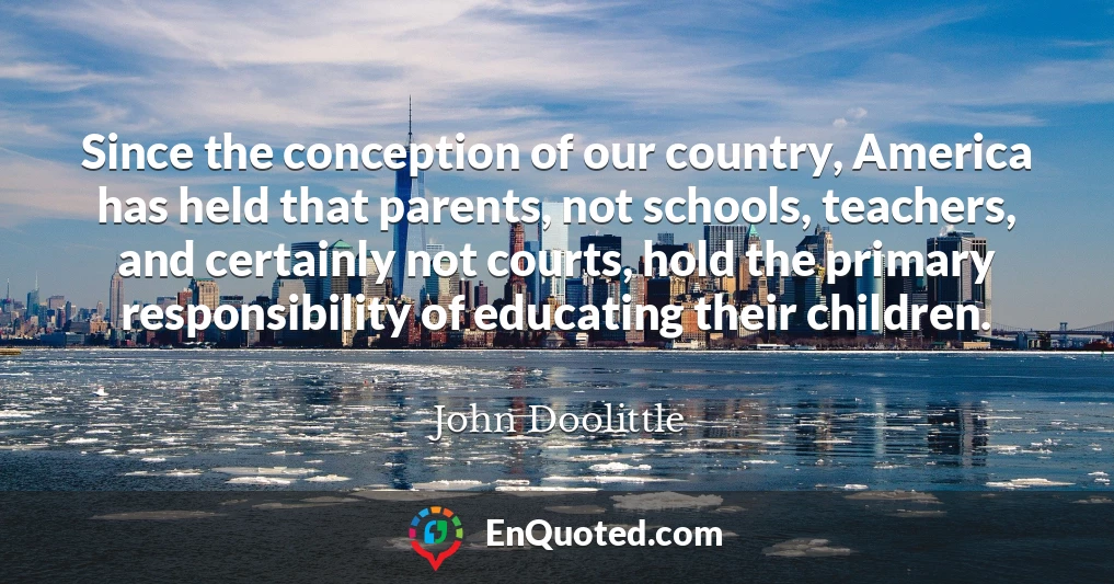 Since the conception of our country, America has held that parents, not schools, teachers, and certainly not courts, hold the primary responsibility of educating their children.