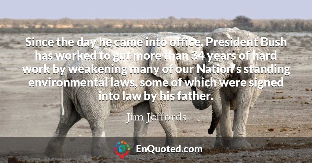 Since the day he came into office, President Bush has worked to gut more than 34 years of hard work by weakening many of our Nation's standing environmental laws, some of which were signed into law by his father.