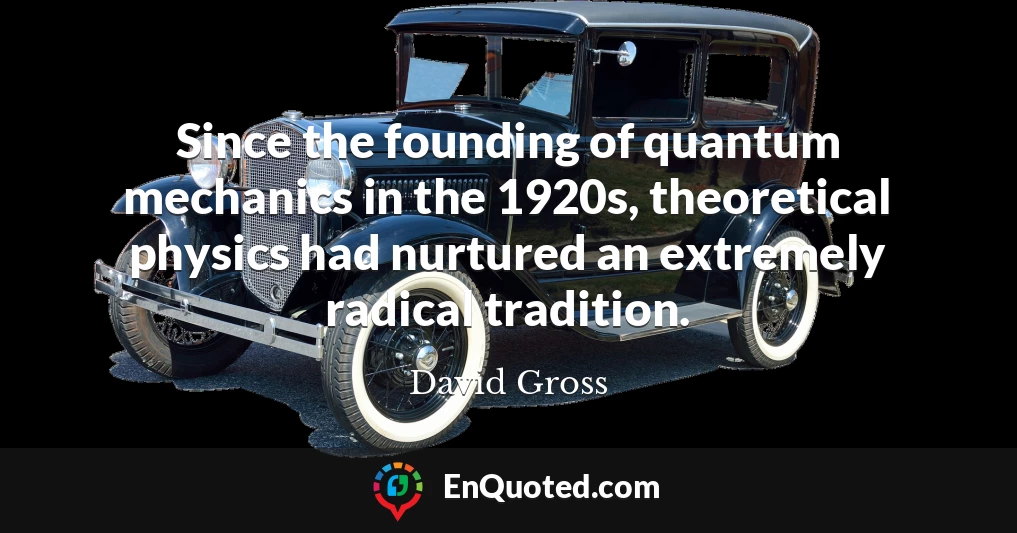 Since the founding of quantum mechanics in the 1920s, theoretical physics had nurtured an extremely radical tradition.