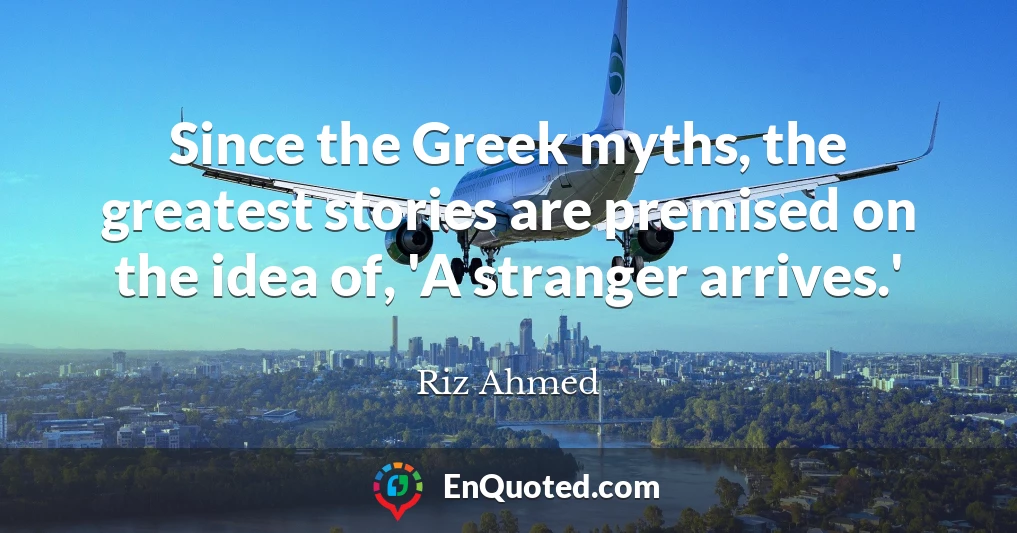 Since the Greek myths, the greatest stories are premised on the idea of, 'A stranger arrives.'