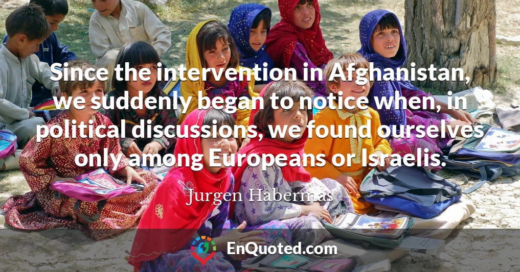 Since the intervention in Afghanistan, we suddenly began to notice when, in political discussions, we found ourselves only among Europeans or Israelis.