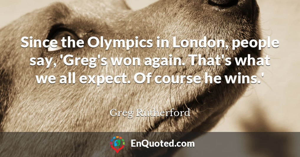 Since the Olympics in London, people say, 'Greg's won again. That's what we all expect. Of course he wins.'