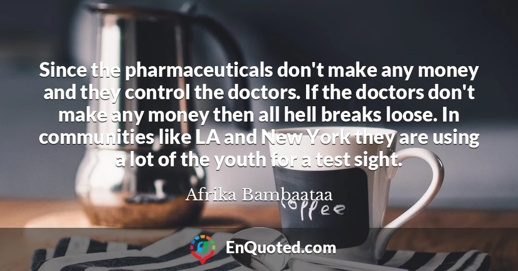 Since the pharmaceuticals don't make any money and they control the doctors. If the doctors don't make any money then all hell breaks loose. In communities like LA and New York they are using a lot of the youth for a test sight.