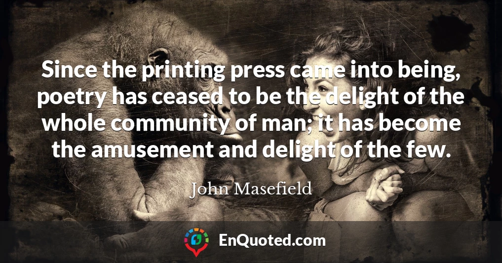 Since the printing press came into being, poetry has ceased to be the delight of the whole community of man; it has become the amusement and delight of the few.