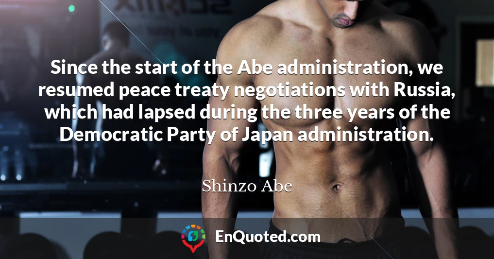 Since the start of the Abe administration, we resumed peace treaty negotiations with Russia, which had lapsed during the three years of the Democratic Party of Japan administration.