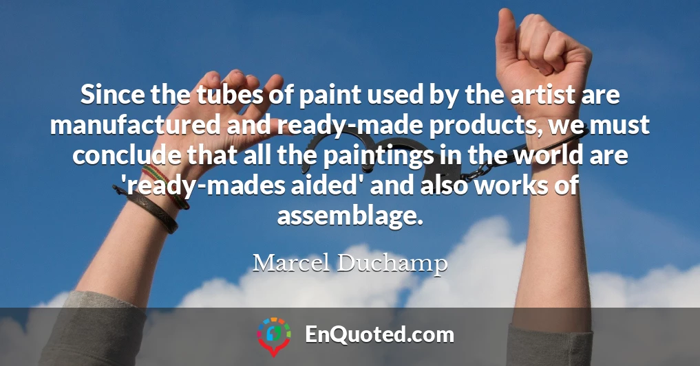 Since the tubes of paint used by the artist are manufactured and ready-made products, we must conclude that all the paintings in the world are 'ready-mades aided' and also works of assemblage.