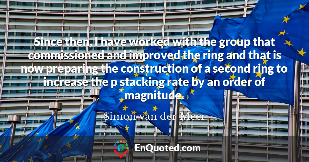 Since then, I have worked with the group that commissioned and improved the ring and that is now preparing the construction of a second ring to increase the p stacking rate by an order of magnitude.