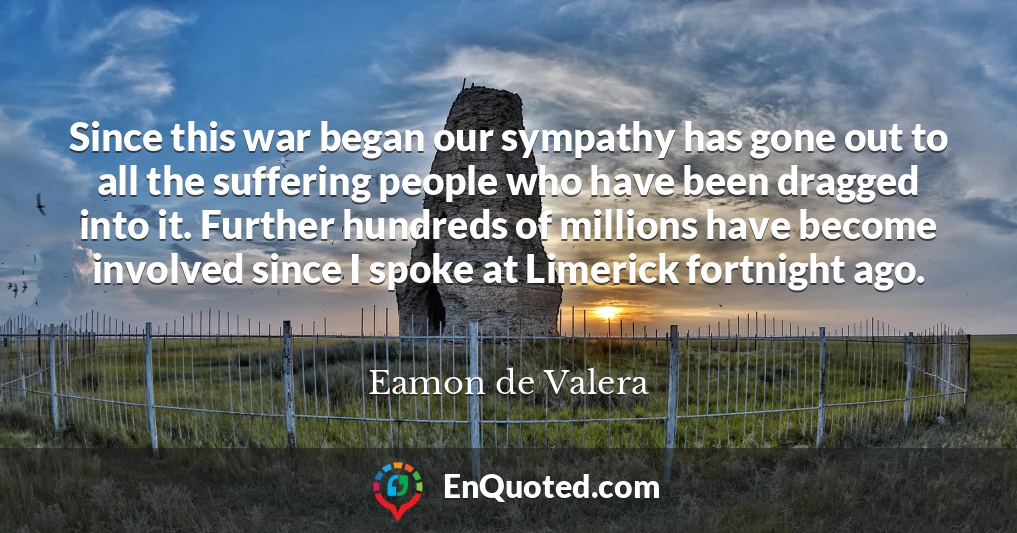 Since this war began our sympathy has gone out to all the suffering people who have been dragged into it. Further hundreds of millions have become involved since I spoke at Limerick fortnight ago.