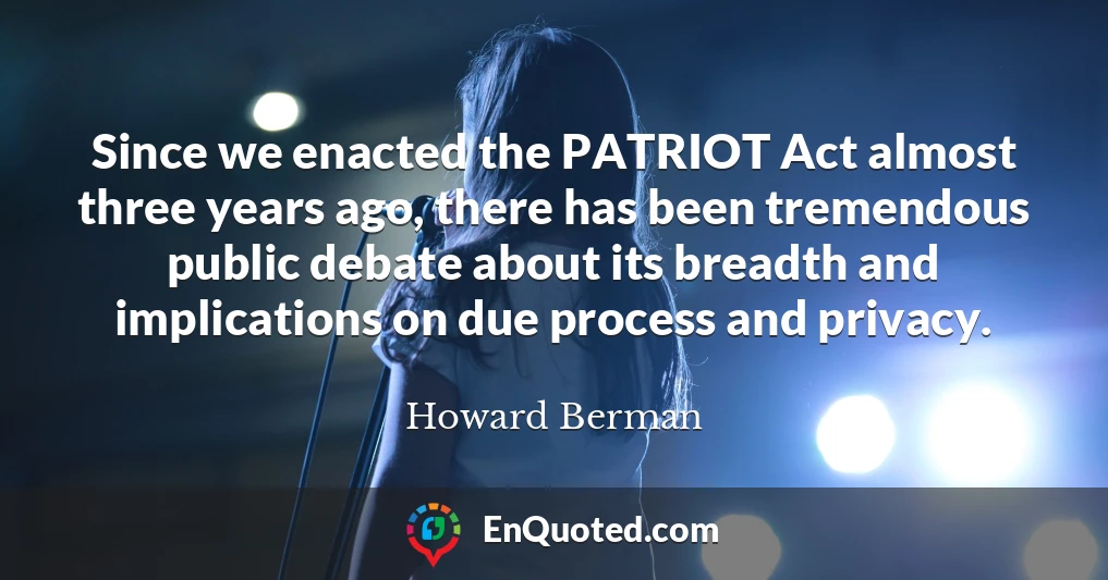 Since we enacted the PATRIOT Act almost three years ago, there has been tremendous public debate about its breadth and implications on due process and privacy.