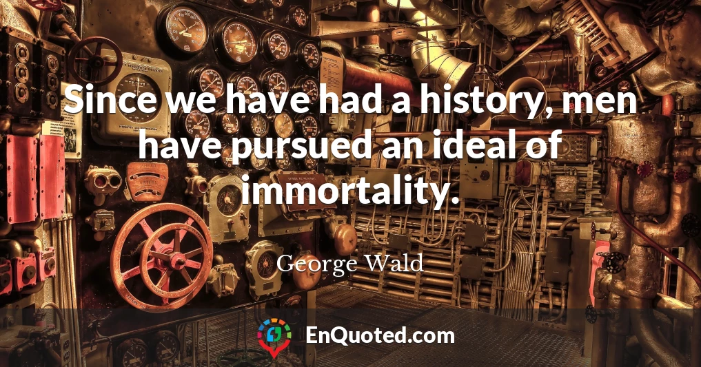 Since we have had a history, men have pursued an ideal of immortality.