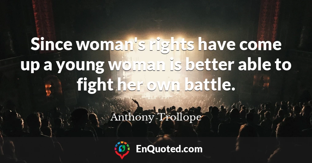 Since woman's rights have come up a young woman is better able to fight her own battle.
