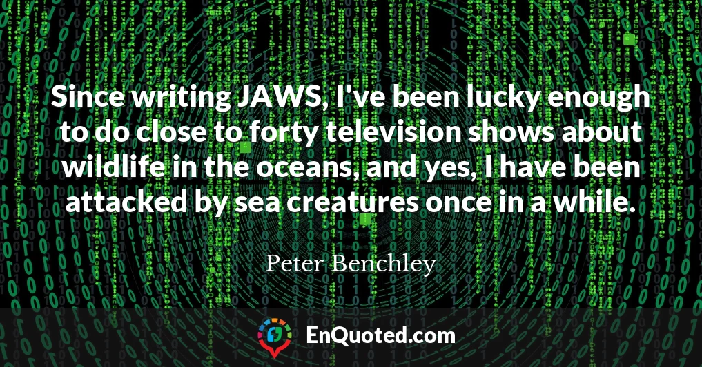 Since writing JAWS, I've been lucky enough to do close to forty television shows about wildlife in the oceans, and yes, I have been attacked by sea creatures once in a while.
