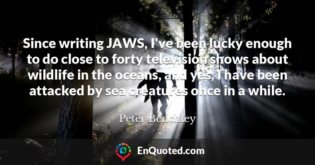 Since writing JAWS, I've been lucky enough to do close to forty television shows about wildlife in the oceans, and yes, I have been attacked by sea creatures once in a while.