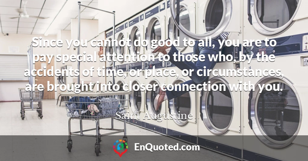 Since you cannot do good to all, you are to pay special attention to those who, by the accidents of time, or place, or circumstances, are brought into closer connection with you.