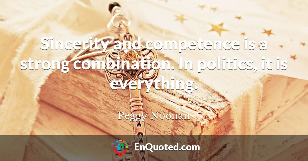 Sincerity and competence is a strong combination. In politics, it is everything.