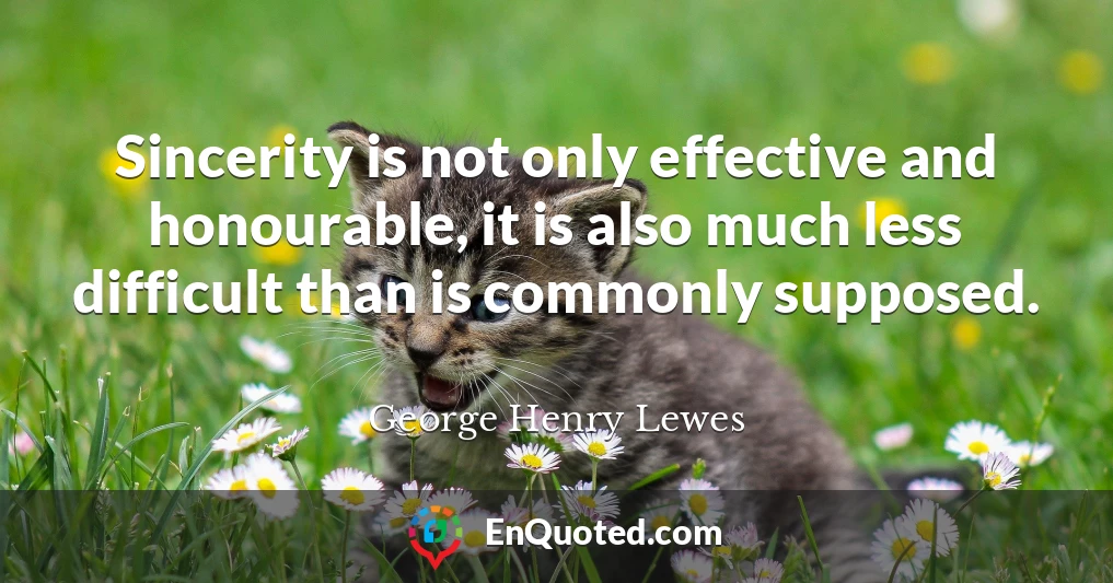 Sincerity is not only effective and honourable, it is also much less difficult than is commonly supposed.