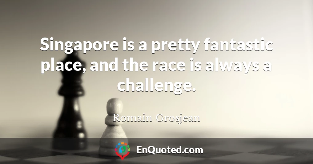 Singapore is a pretty fantastic place, and the race is always a challenge.
