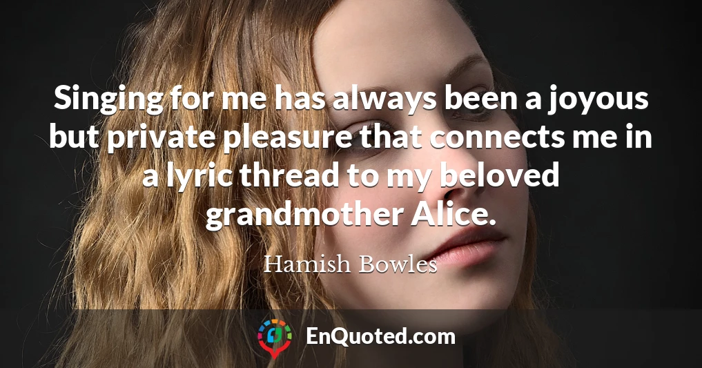 Singing for me has always been a joyous but private pleasure that connects me in a lyric thread to my beloved grandmother Alice.