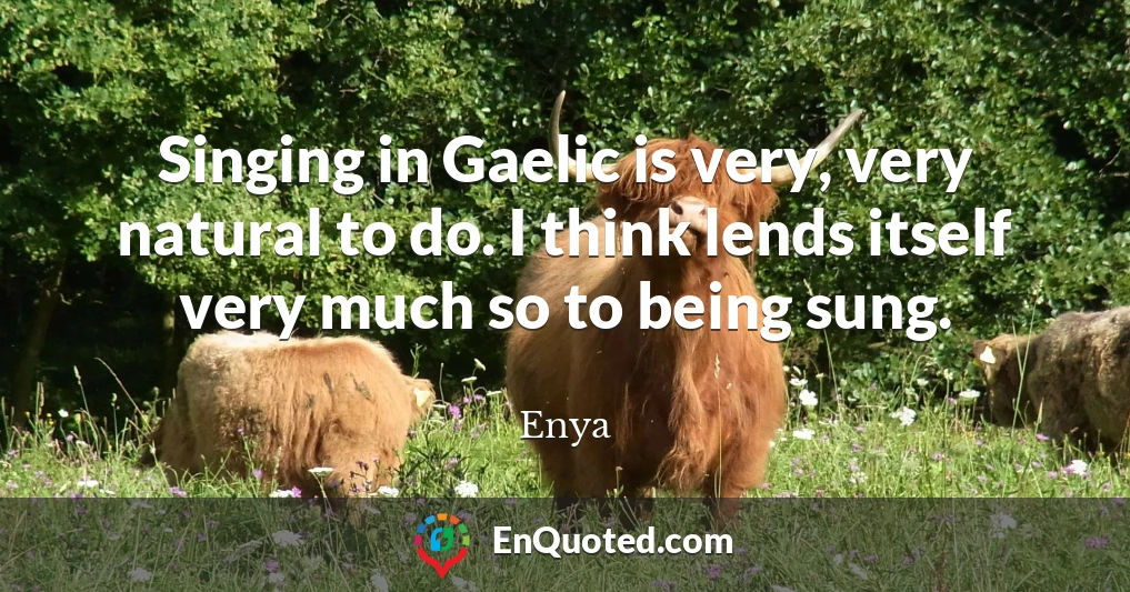 Singing in Gaelic is very, very natural to do. I think lends itself very much so to being sung.