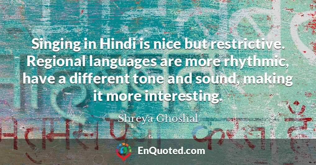 Singing in Hindi is nice but restrictive. Regional languages are more rhythmic, have a different tone and sound, making it more interesting.