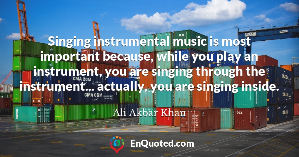 Singing instrumental music is most important because, while you play an instrument, you are singing through the instrument... actually, you are singing inside.