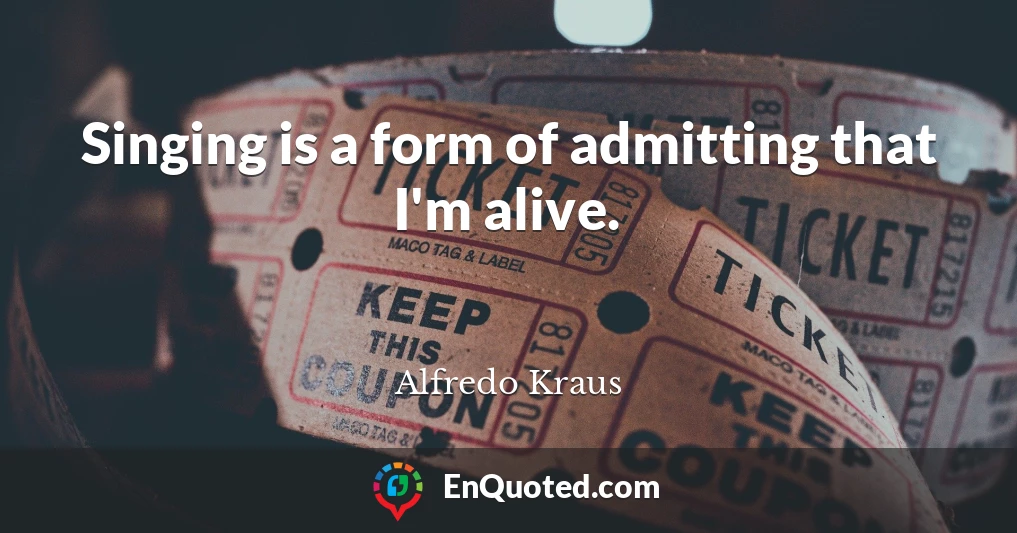 Singing is a form of admitting that I'm alive.