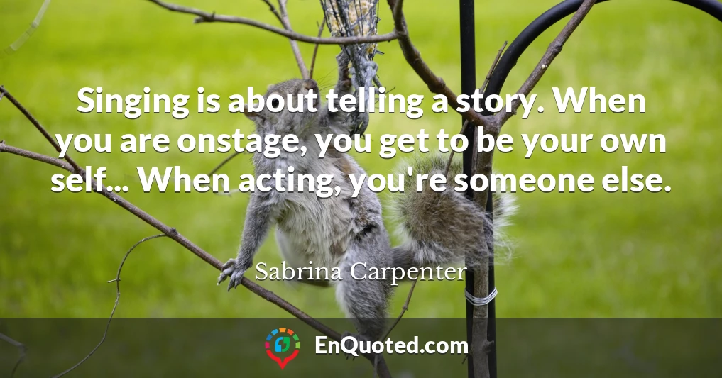 Singing is about telling a story. When you are onstage, you get to be your own self... When acting, you're someone else.