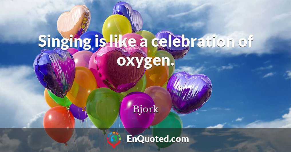 Singing is like a celebration of oxygen.