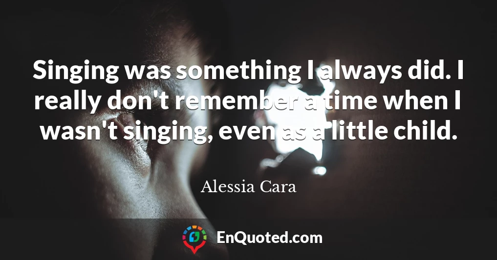 Singing was something I always did. I really don't remember a time when I wasn't singing, even as a little child.