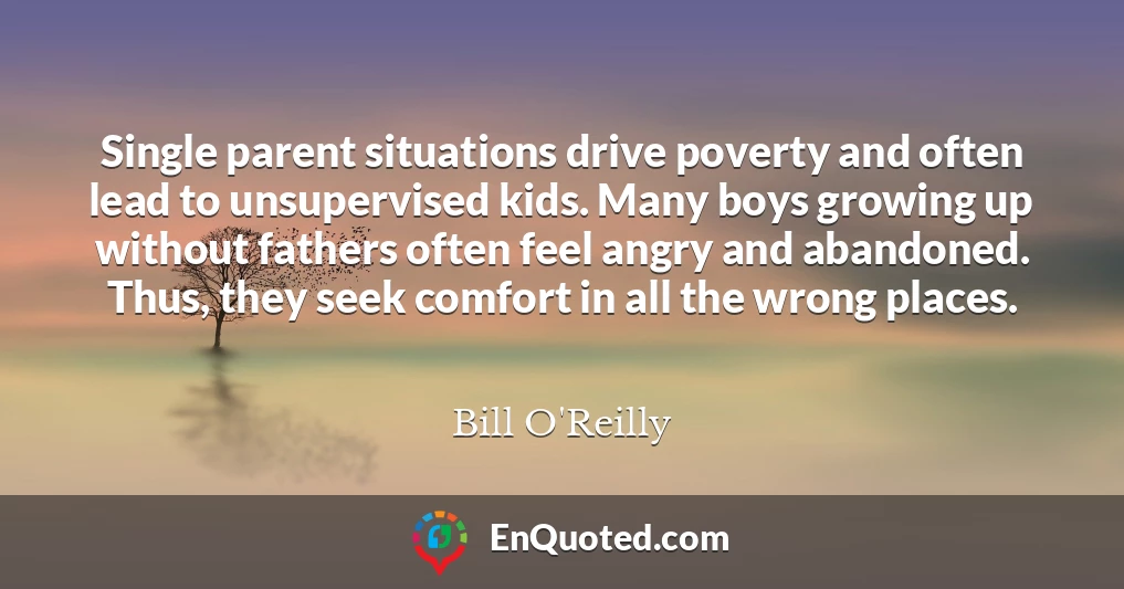 Single parent situations drive poverty and often lead to unsupervised kids. Many boys growing up without fathers often feel angry and abandoned. Thus, they seek comfort in all the wrong places.