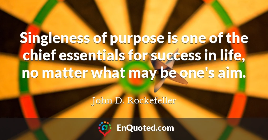 Singleness of purpose is one of the chief essentials for success in life, no matter what may be one's aim.