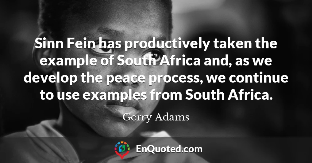 Sinn Fein has productively taken the example of South Africa and, as we develop the peace process, we continue to use examples from South Africa.