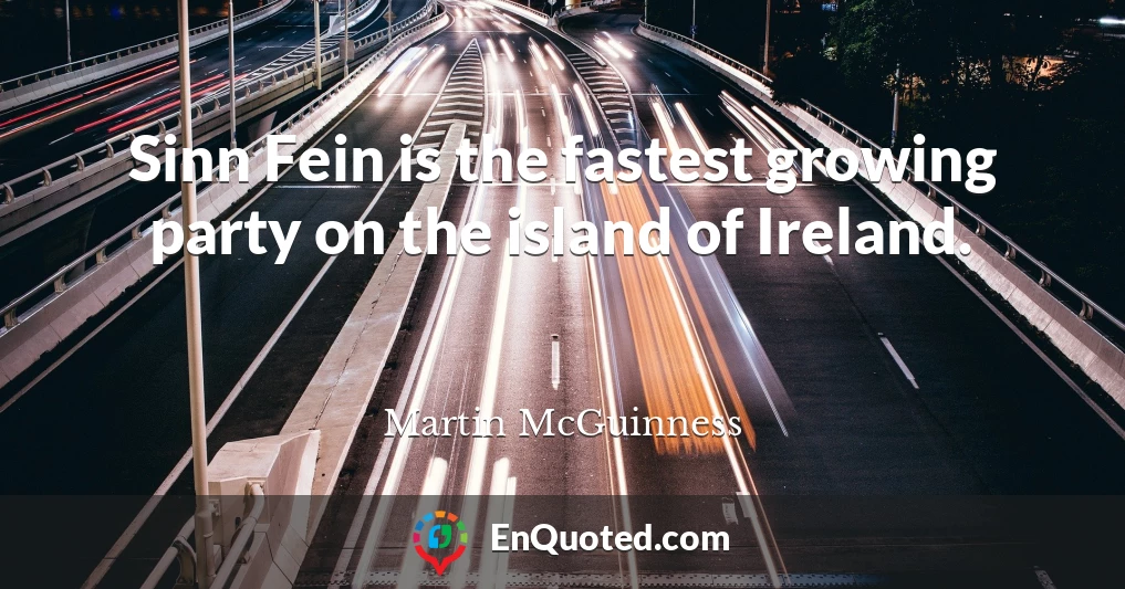 Sinn Fein is the fastest growing party on the island of Ireland.