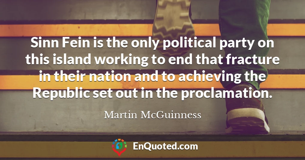 Sinn Fein is the only political party on this island working to end that fracture in their nation and to achieving the Republic set out in the proclamation.