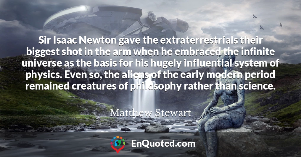 Sir Isaac Newton gave the extraterrestrials their biggest shot in the arm when he embraced the infinite universe as the basis for his hugely influential system of physics. Even so, the aliens of the early modern period remained creatures of philosophy rather than science.