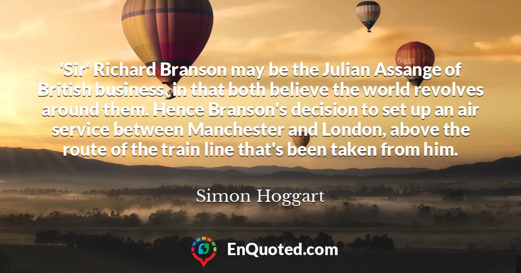 'Sir' Richard Branson may be the Julian Assange of British business, in that both believe the world revolves around them. Hence Branson's decision to set up an air service between Manchester and London, above the route of the train line that's been taken from him.