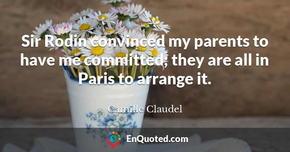 Sir Rodin convinced my parents to have me committed; they are all in Paris to arrange it.