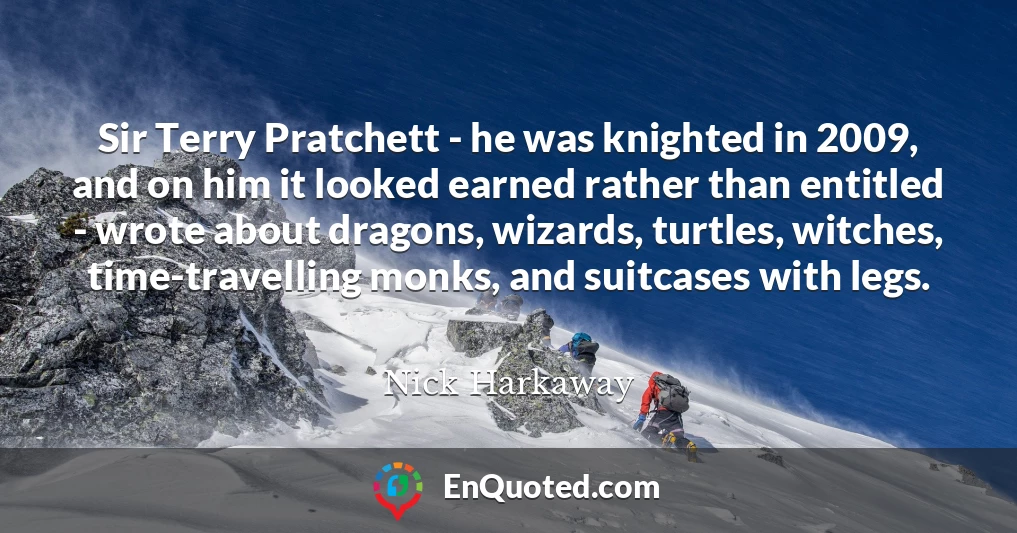 Sir Terry Pratchett - he was knighted in 2009, and on him it looked earned rather than entitled - wrote about dragons, wizards, turtles, witches, time-travelling monks, and suitcases with legs.