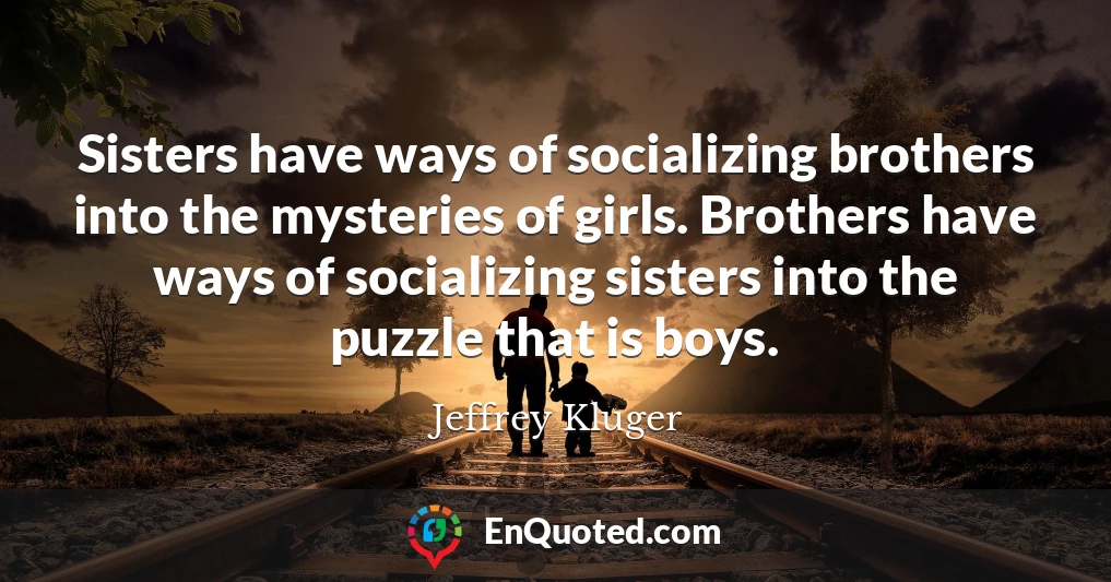 Sisters have ways of socializing brothers into the mysteries of girls. Brothers have ways of socializing sisters into the puzzle that is boys.