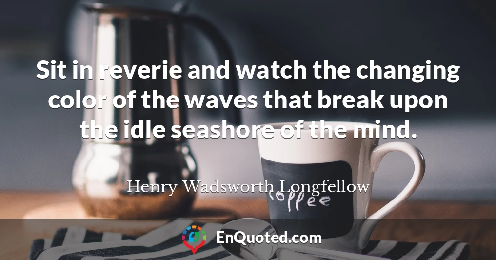 Sit in reverie and watch the changing color of the waves that break upon the idle seashore of the mind.