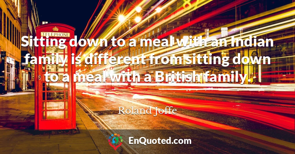 Sitting down to a meal with an Indian family is different from sitting down to a meal with a British family.