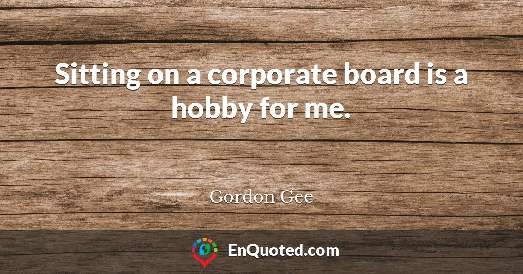 Sitting on a corporate board is a hobby for me.