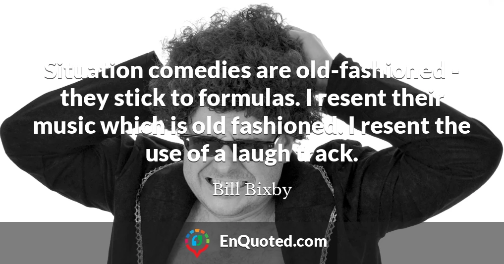 Situation comedies are old-fashioned - they stick to formulas. I resent their music which is old fashioned. I resent the use of a laugh track.