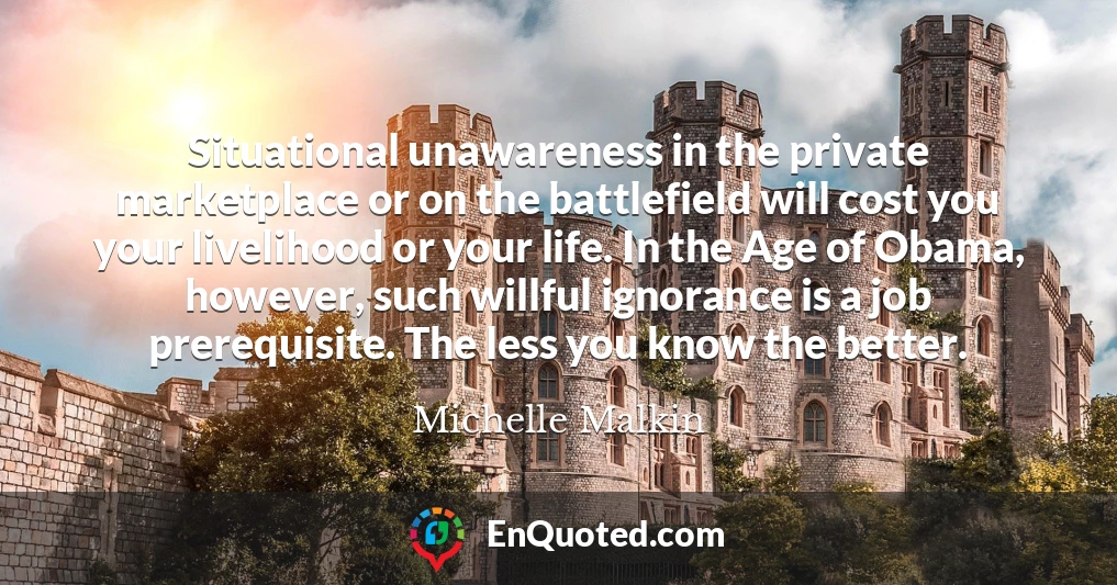 Situational unawareness in the private marketplace or on the battlefield will cost you your livelihood or your life. In the Age of Obama, however, such willful ignorance is a job prerequisite. The less you know the better.