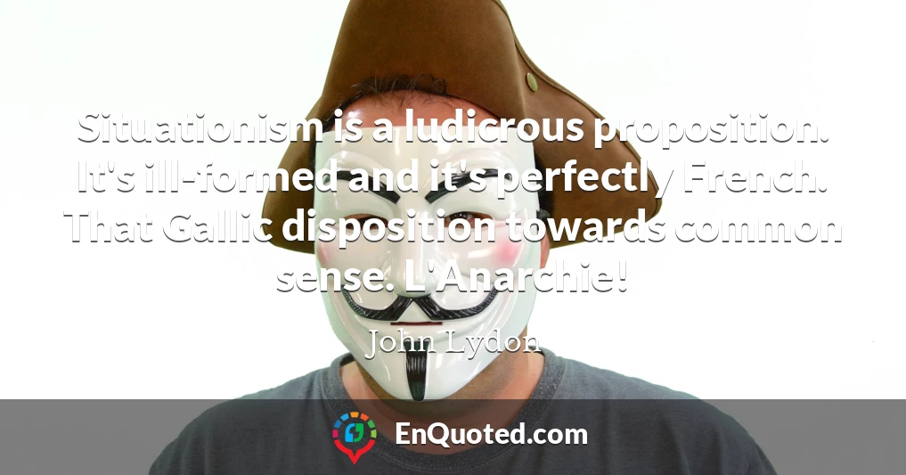 Situationism is a ludicrous proposition. It's ill-formed and it's perfectly French. That Gallic disposition towards common sense. L'Anarchie!