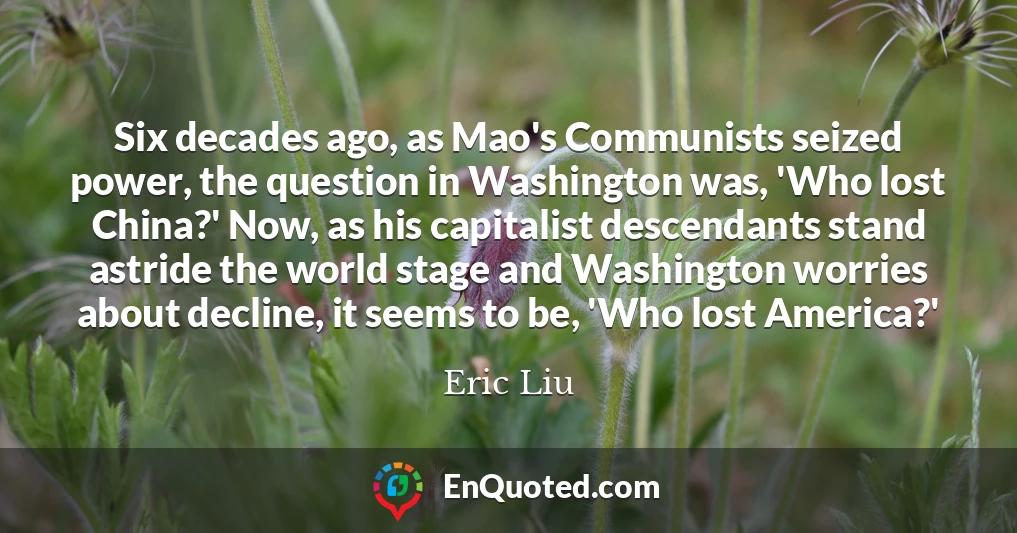 Six decades ago, as Mao's Communists seized power, the question in Washington was, 'Who lost China?' Now, as his capitalist descendants stand astride the world stage and Washington worries about decline, it seems to be, 'Who lost America?'