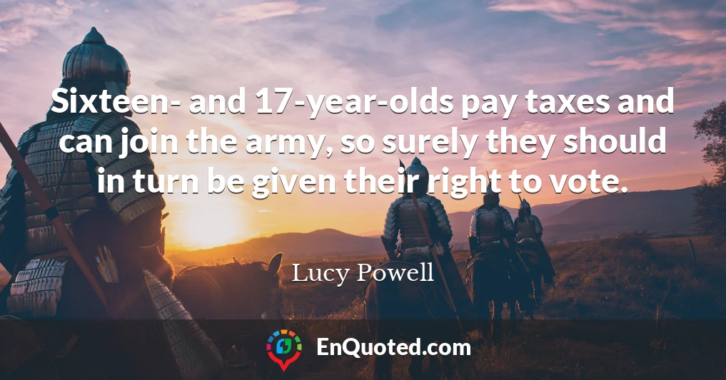 Sixteen- and 17-year-olds pay taxes and can join the army, so surely they should in turn be given their right to vote.