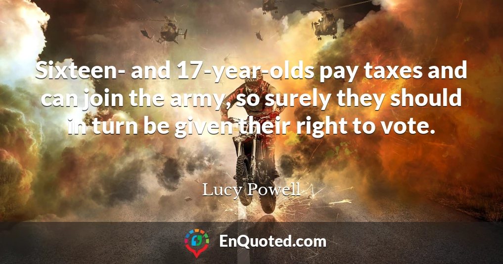 Sixteen- and 17-year-olds pay taxes and can join the army, so surely they should in turn be given their right to vote.